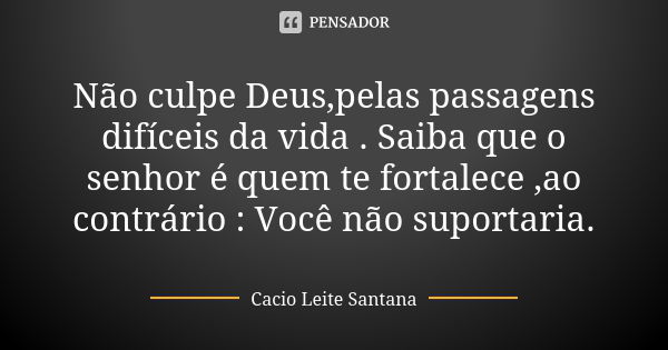 Não culpe Deus,pelas passagens difíceis da vida . Saiba que o senhor é quem te fortalece ,ao contrário : Você não suportaria.... Frase de Cacio Leite Santana.