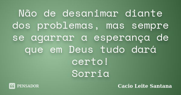 Não de desanimar diante dos problemas, mas sempre se agarrar a esperança de que em Deus tudo dará certo! Sorria... Frase de Cacio Leite Santana.