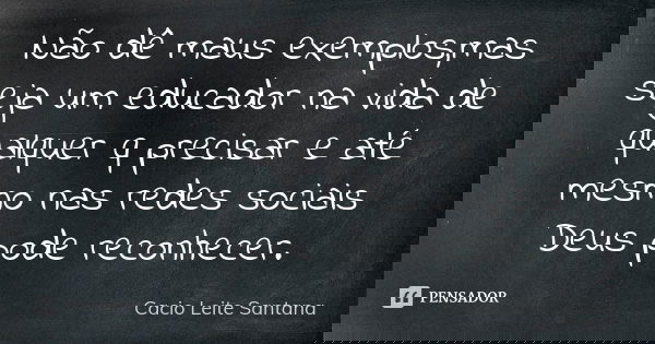 Não dê maus exemplos,mas seja um educador na vida de qualquer q precisar e até mesmo nas redes sociais Deus pode reconhecer.... Frase de Cacio Leite Santana.