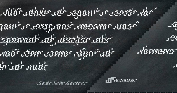 Não deixe de seguir o certo há seguir o erro,pois mesmo você escapando da justiça dos homens não tem como fugir da lei da vida.... Frase de Cacio Leite Santana.