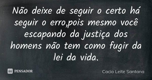 Não deixe de seguir o certo há seguir o erro,pois mesmo você escapando da justiça dos homens não tem como fugir da lei da vida.... Frase de Cacio Leite Santana.