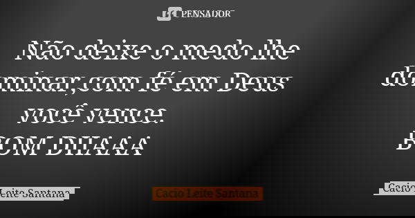 Não deixe o medo lhe dominar,com fé em Deus você vence. BOM DIIAAA... Frase de Cacio Leite Santana.