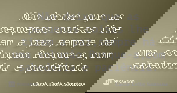 Não deixe que as pequenas coisas lhe tirem a paz,sempre há uma solução.Busque-a,com sabedoria e paciência.... Frase de Cacio Leite Santana.