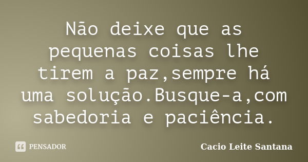 Não deixe que as pequenas coisas lhe tirem a paz,sempre há uma solução.Busque-a,com sabedoria e paciência.... Frase de Cacio Leite Santana.