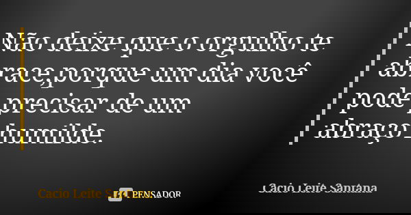 Não deixe que o orgulho te abrace,porque um dia você pode precisar de um abraço humilde.... Frase de Cacio Leite Santana.