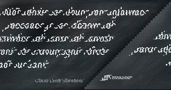 Não deixe se levar por algumas pessoas q se fazem de bonzinhos de cara de santo para depois te cravar,seja forte não vá cair.... Frase de Cacio Leite Santana.