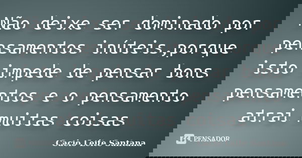 Não deixe ser dominado por pensamentos inúteis,porque isto impede de pensar bons pensamentos e o pensamento atrai muitas coisas... Frase de Cacio Leite Santana.