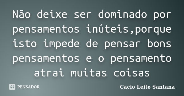 Não deixe ser dominado por pensamentos inúteis,porque isto impede de pensar bons pensamentos e o pensamento atrai muitas coisas... Frase de Cacio Leite Santana.