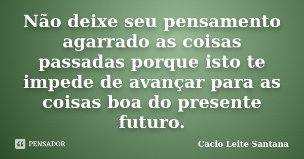 Não deixe seu pensamento agarrado as coisas passadas porque isto te impede de avançar para as coisas boa do presente futuro.... Frase de Cacio Leite Santana.