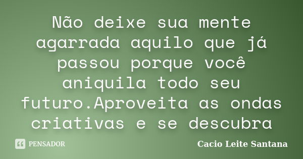 Não deixe sua mente agarrada aquilo que já passou porque você aniquila todo seu futuro.Aproveita as ondas criativas e se descubra... Frase de Cacio Leite Santana.