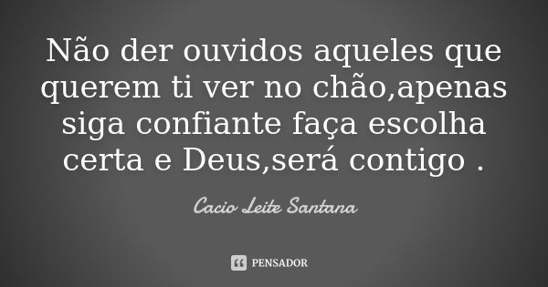 Não der ouvidos aqueles que querem ti ver no chão,apenas siga confiante faça escolha certa e Deus,será contigo .... Frase de Cacio Leite Santana.