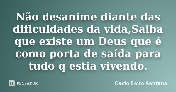 Não desanime diante das dificuldades da vida,Saiba que existe um Deus que é como porta de saída para tudo q estia vivendo.... Frase de Cacio Leite Santana.