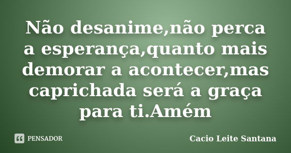 Não desanime,não perca a esperança,quanto mais demorar a acontecer,mas caprichada será a graça para ti.Amém... Frase de Cacio Leite Santana.