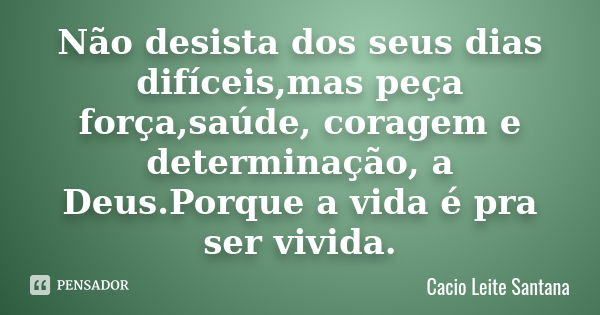 Não desista dos seus dias difíceis,mas peça força,saúde, coragem e determinação, a Deus.Porque a vida é pra ser vivida.... Frase de Cacio Leite Santana.