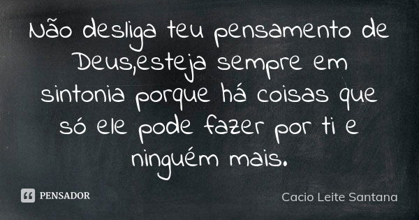 Não desliga teu pensamento de Deus,esteja sempre em sintonia porque há coisas que só ele pode fazer por ti e ninguém mais.... Frase de Cacio Leite Santana.