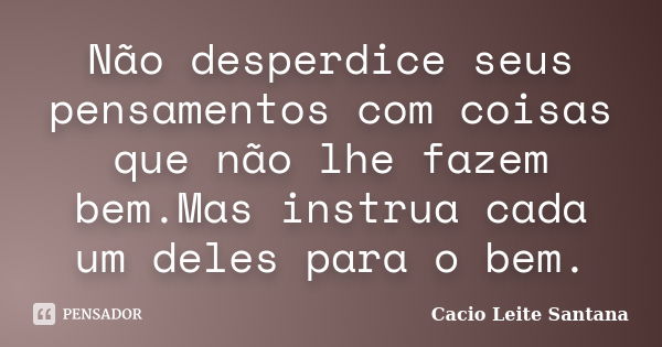 Não desperdice seus pensamentos com coisas que não lhe fazem bem.Mas instrua cada um deles para o bem.... Frase de Cacio Leite Santana.