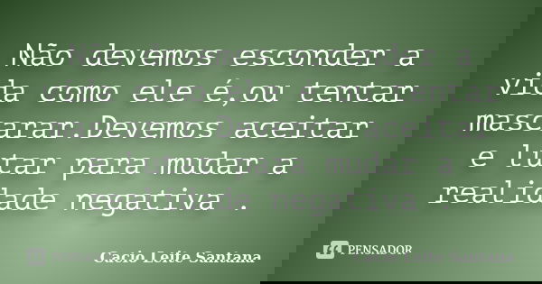 Não devemos esconder a vida como ele é,ou tentar mascarar.Devemos aceitar e lutar para mudar a realidade negativa .... Frase de Cacio Leite Santana.