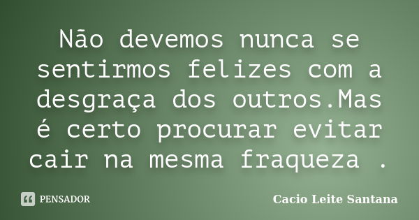 Não devemos nunca se sentirmos felizes com a desgraça dos outros.Mas é certo procurar evitar cair na mesma fraqueza .... Frase de Cacio Leite Santana.