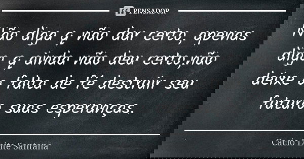 Não diga q não dar certo, apenas diga q ainda não deu certo,não deixe a falta de fé destruir seu futuro suas esperanças.... Frase de Cacio Leite Santana.
