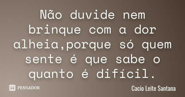 Não duvide nem brinque com a dor alheia,porque só quem sente é que sabe o quanto é difícil.... Frase de Cacio Leite Santana.