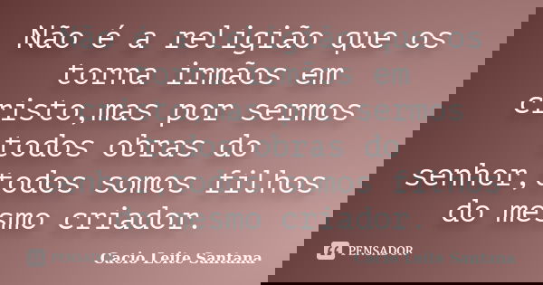 Não é a religião que os torna irmãos em cristo,mas por sermos todos obras do senhor,todos somos filhos do mesmo criador.... Frase de Cacio Leite Santana.
