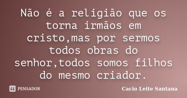 Não é a religião que os torna irmãos em cristo,mas por sermos todos obras do senhor,todos somos filhos do mesmo criador.... Frase de Cacio Leite Santana.