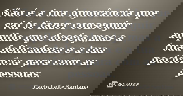 Não é a tua ignorância que vai te fazer conseguir aquilo que deseja,mas a tua delicadeza e a tua paciência para com as pessoas.... Frase de Cacio Leite Santana.