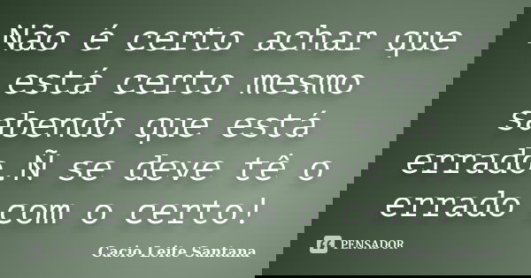 Não é certo achar que está certo mesmo sabendo que está errado.Ñ se deve tê o errado com o certo!... Frase de Cacio Leite Santana.