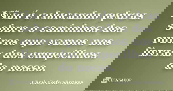 Não é colocando pedras sobre o caminhos dos outros que vamos nos livrar dos empecilhos do nosso.... Frase de Cacio Leite Santana.