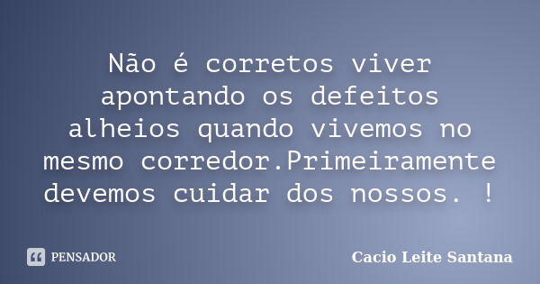 Não é corretos viver apontando os defeitos alheios quando vivemos no mesmo corredor.Primeiramente devemos cuidar dos nossos. !... Frase de Cacio Leite Santana.