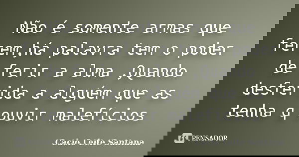 Não é somente armas que ferem,há palavra tem o poder de ferir a alma ,Quando desferida a alguém que as tenha q ouvir malefícios... Frase de Cacio Leite Santana.