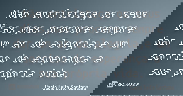 Não entristeça os seus dias,mas procure sempre dar um ar de alegria,e um sorriso de esperança a sua própria vida.... Frase de Cacio Leite Santana.