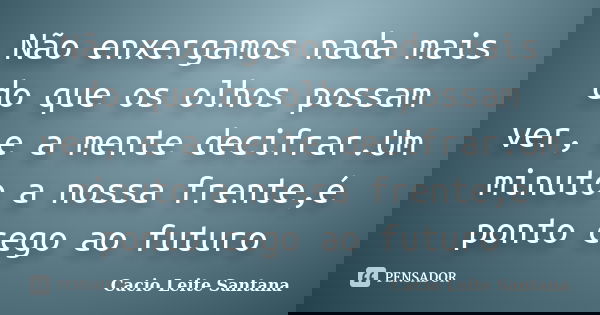 Não enxergamos nada mais do que os olhos possam ver, e a mente decifrar.Um minuto a nossa frente,é ponto cego ao futuro... Frase de Cacio Leite Santana.