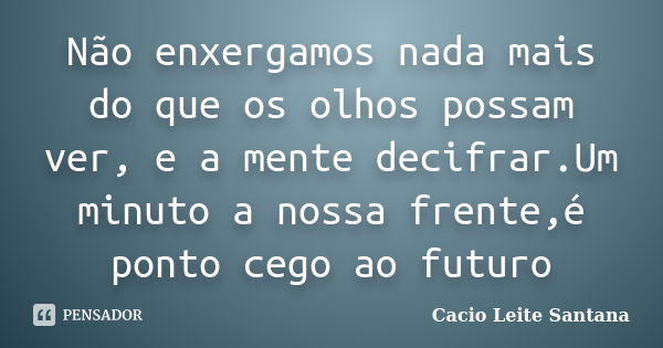 Não enxergamos nada mais do que os olhos possam ver, e a mente decifrar.Um minuto a nossa frente,é ponto cego ao futuro... Frase de Cacio Leite Santana.