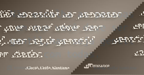 Não escolha as pessoas em que você deve ser gentil,mas seja gentil com todas.... Frase de Cacio Leite Santana.