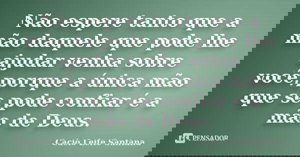 Não espere tanto que a mão daquele que pode lhe ajudar venha sobre você,porque a única mão que se pode confiar é a mão de Deus.... Frase de Cacio Leite Santana.