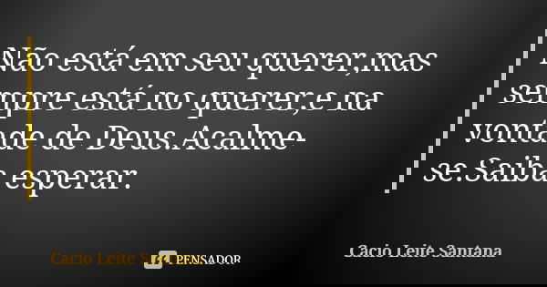 Não está em seu querer,mas sempre está no querer,e na vontade de Deus.Acalme-se.Saiba esperar.... Frase de Cacio Leite Santana.