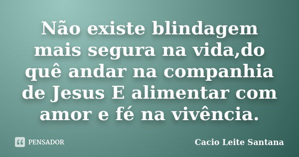 Não existe blindagem mais segura na vida,do quê andar na companhia de Jesus E alimentar com amor e fé na vivência.... Frase de Cacio Leite Santana.