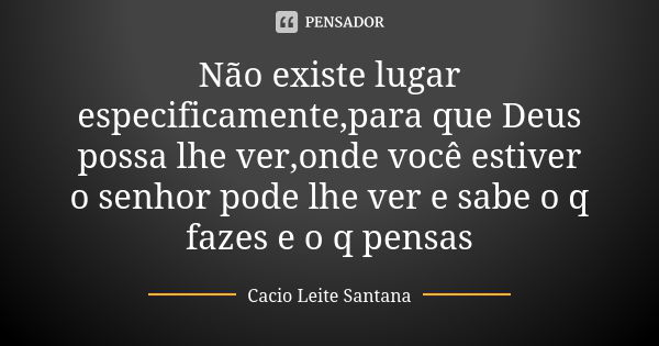 Não existe lugar especificamente,para que Deus possa lhe ver,onde você estiver o senhor pode lhe ver e sabe o q fazes e o q pensas... Frase de Cacio Leite Santana.