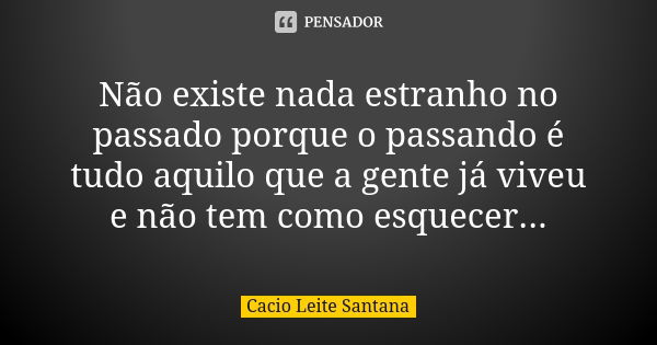 Não existe nada estranho no passado porque o passando é tudo aquilo que a gente já viveu e não tem como esquecer...... Frase de Cacio Leite Santana.