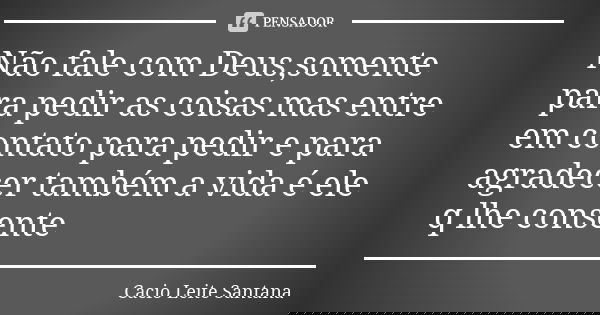 Não fale com Deus,somente para pedir as coisas mas entre em contato para pedir e para agradecer também a vida é ele q lhe consente... Frase de Cacio Leite Santana.