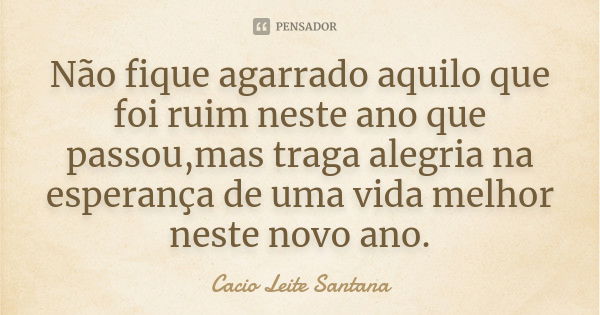 Não fique agarrado aquilo que foi ruim neste ano que passou,mas traga alegria na esperança de uma vida melhor neste novo ano.... Frase de Cacio Leite Santana.