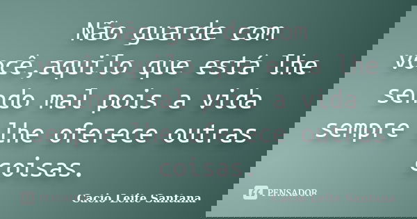 Não guarde com você,aquilo que está lhe sendo mal pois a vida sempre lhe oferece outras coisas.... Frase de Cacio Leite Santana.