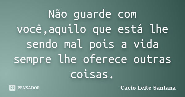 Não guarde com você,aquilo que está lhe sendo mal pois a vida sempre lhe oferece outras coisas.... Frase de Cacio Leite Santana.