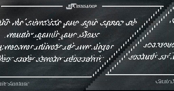 Não há cientista que seja capaz de mudar aquilo que Deus escreveu,mesmo diante de um largo estudo só lhes cabe tentar descobrir.... Frase de Cacio Leite Santana.