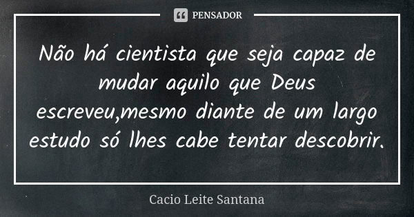 Não há cientista que seja capaz de mudar aquilo que Deus escreveu,mesmo diante de um largo estudo só lhes cabe tentar descobrir.... Frase de Cacio Leite Santana.