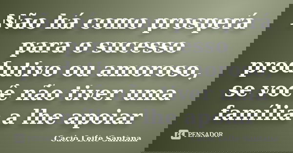 Não há como prosperá para o sucesso produtivo ou amoroso, se você não tiver uma família a lhe apoiar... Frase de Cacio Leite Santana.