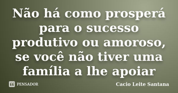 Não há como prosperá para o sucesso produtivo ou amoroso, se você não tiver uma família a lhe apoiar... Frase de Cacio Leite Santana.