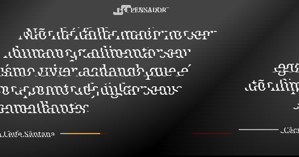 Não há falha maior no ser humano q alimentar seu egoísmo viver achando que é tão limpo a ponto de julgar seus semelhantes.... Frase de Cacio Leite Santana.