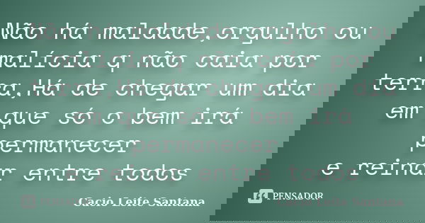 Não há maldade,orgulho ou malícia q não caia por terra,Há de chegar um dia em que só o bem irá permanecer e reinar entre todos... Frase de Cacio Leite Santana.